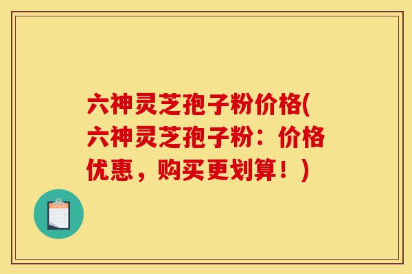 六神灵芝孢子粉价格(六神灵芝孢子粉:价格优惠,购买更划算!)-第1张图片-灵芝之家 六神灵芝孢子粉价格(六神灵芝孢子粉:价格优惠,购买更划算!)-第1张图片-灵芝之家