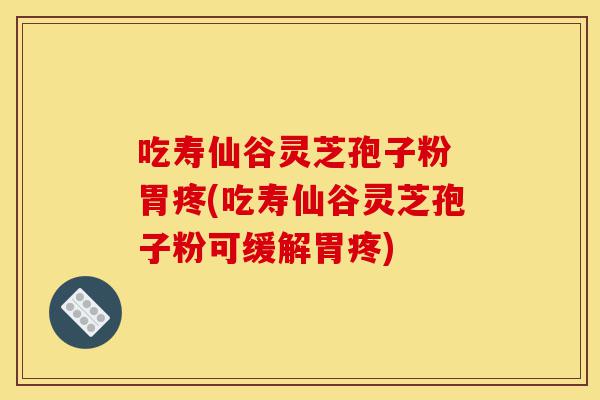 吃寿仙谷灵芝孢子粉 胃疼(吃寿仙谷灵芝孢子粉可缓解胃疼)-第1张图片-灵芝之家 吃寿仙谷灵芝孢子粉 胃疼(吃寿仙谷灵芝孢子粉可缓解胃疼)-第1张图片-灵芝之家