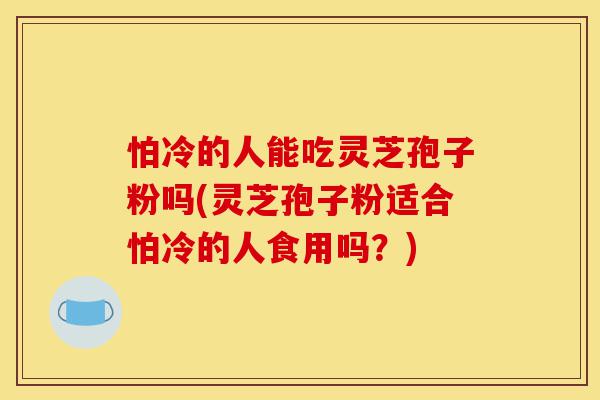 怕冷的人能吃灵芝孢子粉吗(灵芝孢子粉适合怕冷的人食用吗?)-第1张图片-灵芝之家 怕冷的人能吃灵芝孢子粉吗(灵芝孢子粉适合怕冷的人食用吗?)-第1张图片-灵芝之家