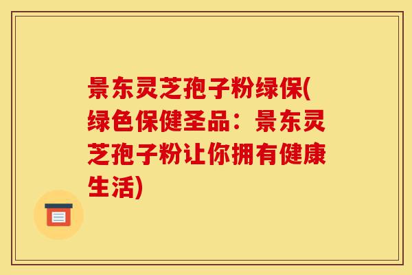 景东灵芝孢子粉绿保(绿色保健圣品:景东灵芝孢子粉让你拥有健康生活)-第1张图片-灵芝之家 景东灵芝孢子粉绿保(绿色保健圣品:景东灵芝孢子粉让你拥有健康生活)-第1张图片-灵芝之家