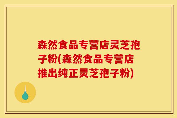 森然食品专营店灵芝孢子粉(森然食品专营店推出纯正灵芝孢子粉)-第1张图片-灵芝之家 森然食品专营店灵芝孢子粉(森然食品专营店推出纯正灵芝孢子粉)-第1张图片-灵芝之家
