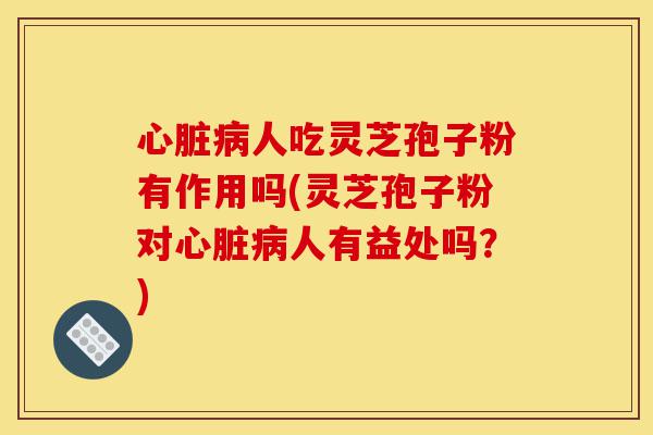心脏病人吃灵芝孢子粉有作用吗(灵芝孢子粉对心脏病人有益处吗?)-第1张图片-灵芝之家 心脏病人吃灵芝孢子粉有作用吗(灵芝孢子粉对心脏病人有益处吗?)-第1张图片-灵芝之家