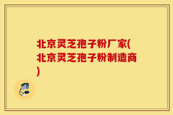 北京灵芝孢子粉厂家(北京灵芝孢子粉制造商)-第1张图片-灵芝之家 北京灵芝孢子粉厂家(北京灵芝孢子粉制造商)-第1张图片-灵芝之家