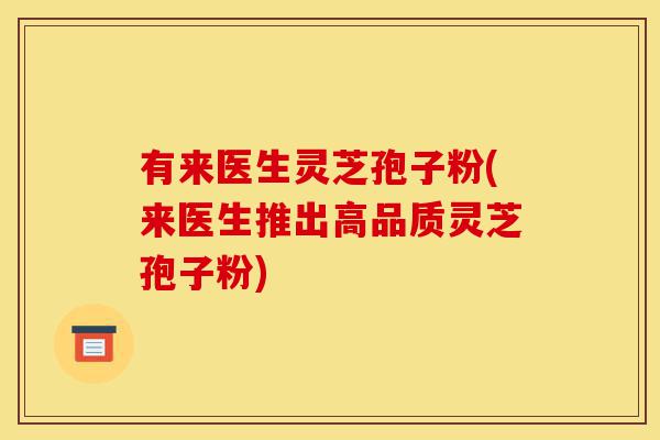 有来医生灵芝孢子粉(来医生推出高品质灵芝孢子粉)-第1张图片-灵芝之家 有来医生灵芝孢子粉(来医生推出高品质灵芝孢子粉)-第1张图片-灵芝之家