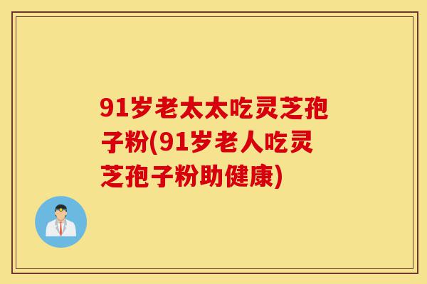 91岁老太太吃灵芝孢子粉(91岁老人吃灵芝孢子粉助健康)-第1张图片-灵芝之家 91岁老太太吃灵芝孢子粉(91岁老人吃灵芝孢子粉助健康)-第1张图片-灵芝之家