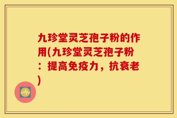 九珍堂灵芝孢子粉的作用(九珍堂灵芝孢子粉:提高免疫力,抗衰老)-第1张图片-灵芝之家 九珍堂灵芝孢子粉的作用(九珍堂灵芝孢子粉:提高免疫力,抗衰老)-第1张图片-灵芝之家
