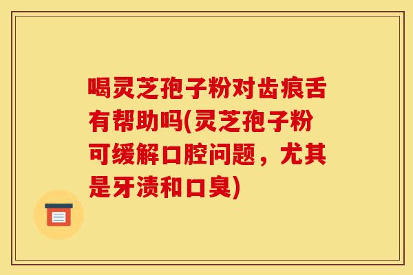喝灵芝孢子粉对齿痕舌有帮助吗(灵芝孢子粉可缓解口腔问题,尤其是牙渍和口臭)-第1张图片-灵芝之家 喝灵芝孢子粉对齿痕舌有帮助吗(灵芝孢子粉可缓解口腔问题,尤其是牙渍和口臭)-第1张图片-灵芝之家