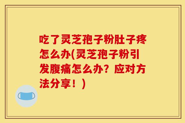 吃了灵芝孢子粉肚子疼怎么办(灵芝孢子粉引发腹痛怎么办？应对方法分享！)-第1张图片-灵芝之家