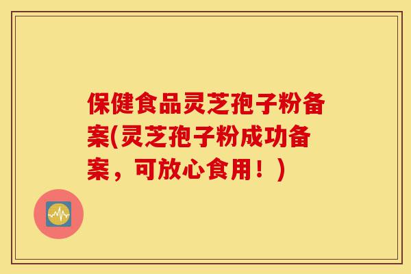 保健食品灵芝孢子粉备案(灵芝孢子粉成功备案,可放心食用!)-第1张图片-灵芝之家 保健食品灵芝孢子粉备案(灵芝孢子粉成功备案,可放心食用!)-第1张图片-灵芝之家