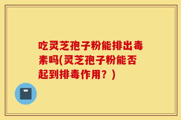 吃灵芝孢子粉能排出毒素吗(灵芝孢子粉能否起到排毒作用?)-第1张图片-灵芝之家 吃灵芝孢子粉能排出毒素吗(灵芝孢子粉能否起到排毒作用?)-第1张图片-灵芝之家