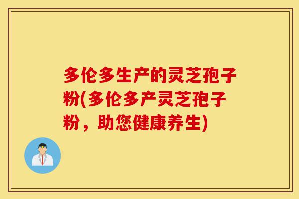 多伦多生产的灵芝孢子粉(多伦多产灵芝孢子粉,助您健康养生)-第1张图片-灵芝之家 多伦多生产的灵芝孢子粉(多伦多产灵芝孢子粉,助您健康养生)-第1张图片-灵芝之家