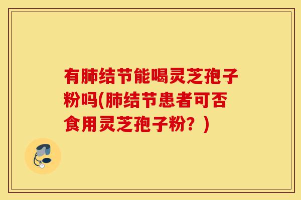 有肺结节能喝灵芝孢子粉吗(肺结节患者可否食用灵芝孢子粉？)-第1张图片-灵芝之家