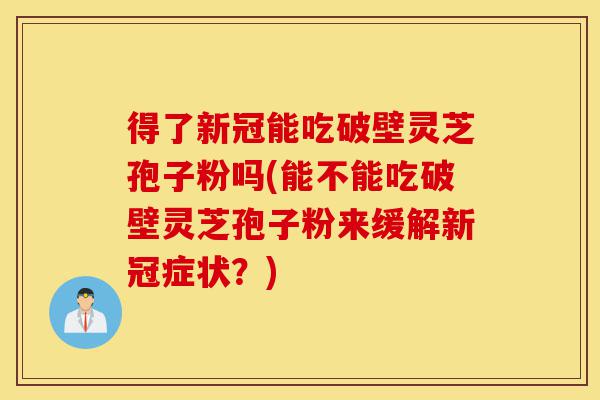 得了新冠能吃破壁灵芝孢子粉吗(能不能吃破壁灵芝孢子粉来缓解新冠症状?)-第1张图片-灵芝之家 得了新冠能吃破壁灵芝孢子粉吗(能不能吃破壁灵芝孢子粉来缓解新冠症状?)-第1张图片-灵芝之家