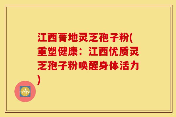 江西菁地灵芝孢子粉(重塑健康：江西优质灵芝孢子粉唤醒身体活力)-第1张图片-灵芝之家