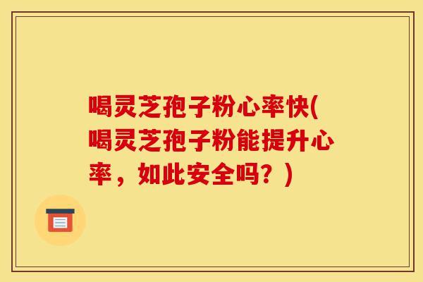 喝灵芝孢子粉心率快(喝灵芝孢子粉能提升心率，如此安全吗？)-第1张图片-灵芝之家
