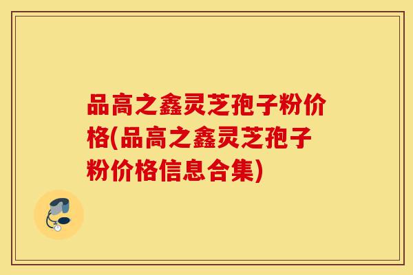 品高之鑫灵芝孢子粉价格(品高之鑫灵芝孢子粉价格信息合集)-第1张图片-灵芝之家 品高之鑫灵芝孢子粉价格(品高之鑫灵芝孢子粉价格信息合集)-第1张图片-灵芝之家