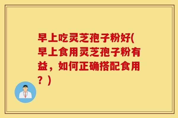 早上吃灵芝孢子粉好(早上食用灵芝孢子粉有益，如何正确搭配食用？)-第1张图片-灵芝之家