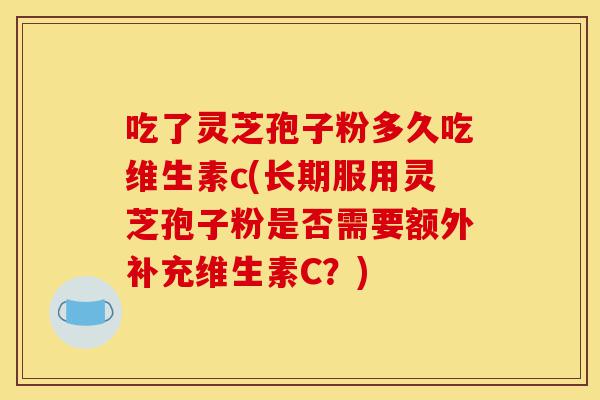 吃了灵芝孢子粉多久吃维生素c(长期服用灵芝孢子粉是否需要额外补充维生素C?)-第1张图片-灵芝之家 吃了灵芝孢子粉多久吃维生素c(长期服用灵芝孢子粉是否需要额外补充维生素C?)-第1张图片-灵芝之家