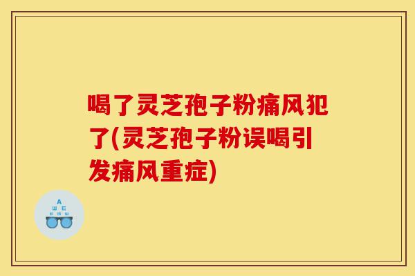 喝了灵芝孢子粉痛风犯了(灵芝孢子粉误喝引发痛风重症)-第1张图片-灵芝之家 喝了灵芝孢子粉痛风犯了(灵芝孢子粉误喝引发痛风重症)-第1张图片-灵芝之家