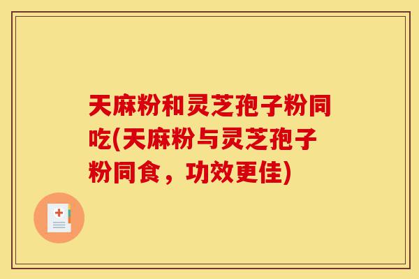 天麻粉和灵芝孢子粉同吃(天麻粉与灵芝孢子粉同食,功效更佳)-第1张图片-灵芝之家 天麻粉和灵芝孢子粉同吃(天麻粉与灵芝孢子粉同食,功效更佳)-第1张图片-灵芝之家