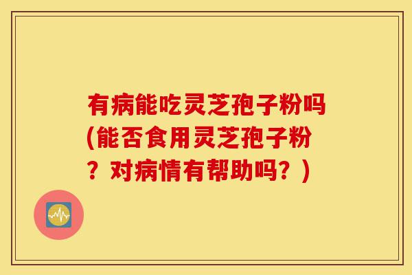 有病能吃灵芝孢子粉吗(能否食用灵芝孢子粉?对病情有帮助吗?)-第1张图片-灵芝之家 有病能吃灵芝孢子粉吗(能否食用灵芝孢子粉?对病情有帮助吗?)-第1张图片-灵芝之家