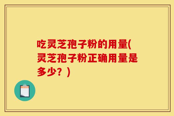 吃灵芝孢子粉的用量(灵芝孢子粉正确用量是多少？)-第1张图片-灵芝之家