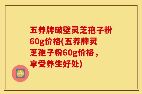 五养牌破壁灵芝孢子粉60g价格(五养牌灵芝孢子粉60g价格,享受养生好处)-第1张图片-灵芝之家 五养牌破壁灵芝孢子粉60g价格(五养牌灵芝孢子粉60g价格,享受养生好处)-第1张图片-灵芝之家