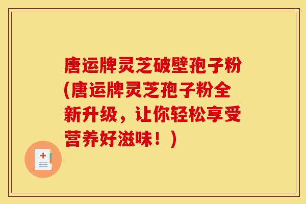唐运牌灵芝破壁孢子粉(唐运牌灵芝孢子粉全新升级,让你轻松享受营养好滋味!)-第1张图片-灵芝之家 唐运牌灵芝破壁孢子粉(唐运牌灵芝孢子粉全新升级,让你轻松享受营养好滋味!)-第1张图片-灵芝之家