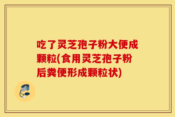 吃了灵芝孢子粉大便成颗粒(食用灵芝孢子粉后粪便形成颗粒状)-第1张图片-灵芝之家 吃了灵芝孢子粉大便成颗粒(食用灵芝孢子粉后粪便形成颗粒状)-第1张图片-灵芝之家