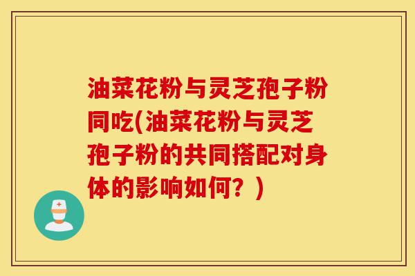 油菜花粉与灵芝孢子粉同吃(油菜花粉与灵芝孢子粉的共同搭配对身体的影响如何?)-第1张图片-灵芝之家 油菜花粉与灵芝孢子粉同吃(油菜花粉与灵芝孢子粉的共同搭配对身体的影响如何?)-第1张图片-灵芝之家