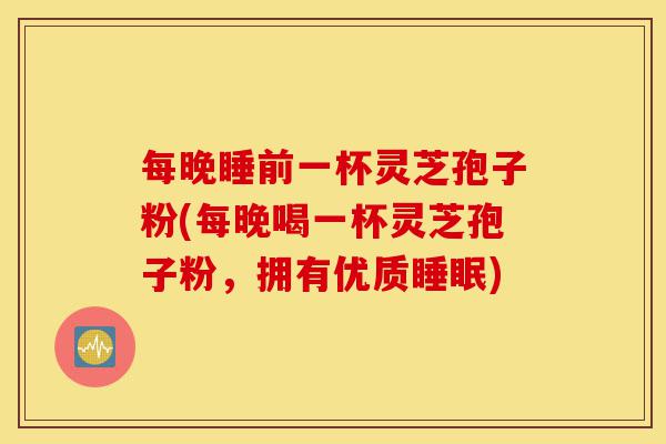 每晚睡前一杯灵芝孢子粉(每晚喝一杯灵芝孢子粉,拥有优质睡眠)-第1张图片-灵芝之家 每晚睡前一杯灵芝孢子粉(每晚喝一杯灵芝孢子粉,拥有优质睡眠)-第1张图片-灵芝之家
