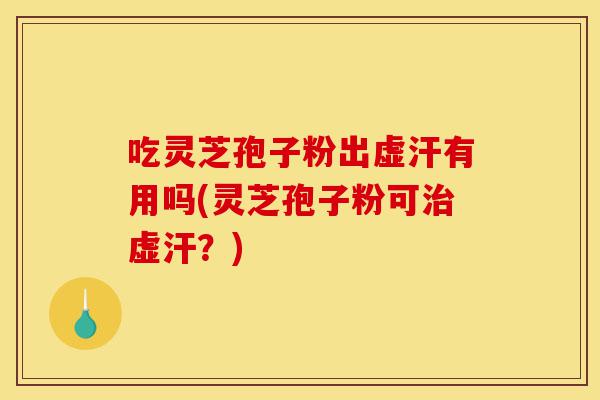 吃灵芝孢子粉出虚汗有用吗(灵芝孢子粉可治虚汗?)-第1张图片-灵芝之家 吃灵芝孢子粉出虚汗有用吗(灵芝孢子粉可治虚汗?)-第1张图片-灵芝之家