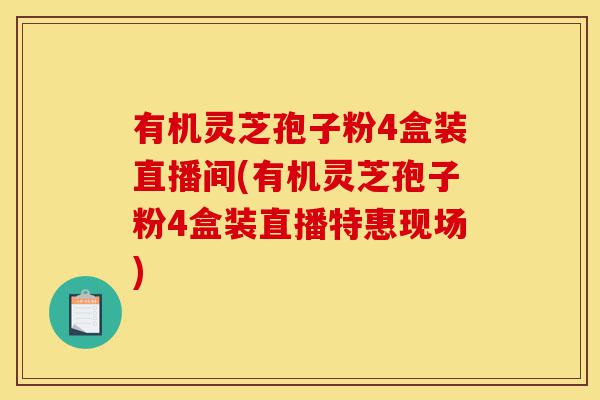 有机灵芝孢子粉4盒装直播间(有机灵芝孢子粉4盒装直播特惠现场)-第1张图片-灵芝之家
