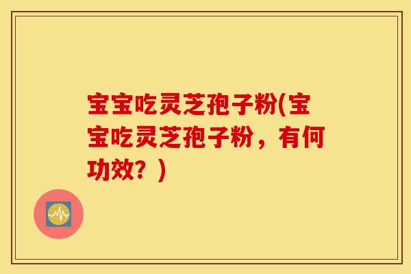 宝宝吃灵芝孢子粉(宝宝吃灵芝孢子粉,有何功效?)-第1张图片-灵芝之家 宝宝吃灵芝孢子粉(宝宝吃灵芝孢子粉,有何功效?)-第1张图片-灵芝之家