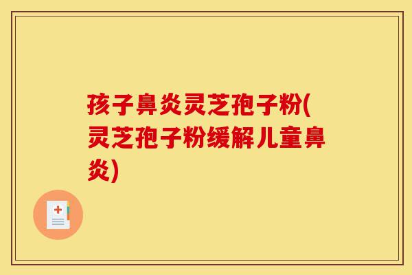 孩子鼻炎灵芝孢子粉(灵芝孢子粉缓解儿童鼻炎)-第1张图片-灵芝之家 孩子鼻炎灵芝孢子粉(灵芝孢子粉缓解儿童鼻炎)-第1张图片-灵芝之家
