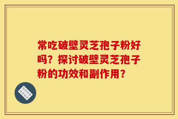 常吃破壁灵芝孢子粉好吗?探讨破壁灵芝孢子粉的功效和副作用?-第1张图片-灵芝之家 常吃破壁灵芝孢子粉好吗?探讨破壁灵芝孢子粉的功效和副作用?-第1张图片-灵芝之家