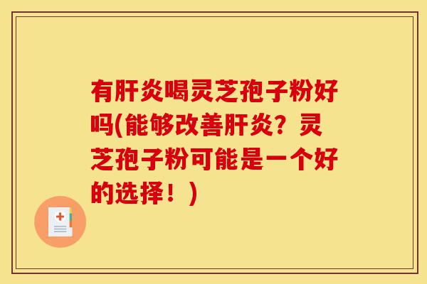 有肝炎喝灵芝孢子粉好吗(能够改善肝炎?灵芝孢子粉可能是一个好的选择!)-第1张图片-灵芝之家 有肝炎喝灵芝孢子粉好吗(能够改善肝炎?灵芝孢子粉可能是一个好的选择!)-第1张图片-灵芝之家