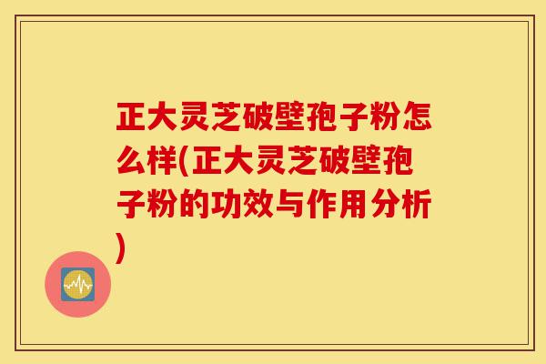 正大灵芝破壁孢子粉怎么样(正大灵芝破壁孢子粉的功效与作用分析)-第1张图片-灵芝之家 正大灵芝破壁孢子粉怎么样(正大灵芝破壁孢子粉的功效与作用分析)-第1张图片-灵芝之家