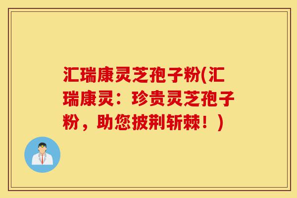汇瑞康灵芝孢子粉(汇瑞康灵:珍贵灵芝孢子粉,助您披荆斩棘!)-第1张图片-灵芝之家 汇瑞康灵芝孢子粉(汇瑞康灵:珍贵灵芝孢子粉,助您披荆斩棘!)-第1张图片-灵芝之家