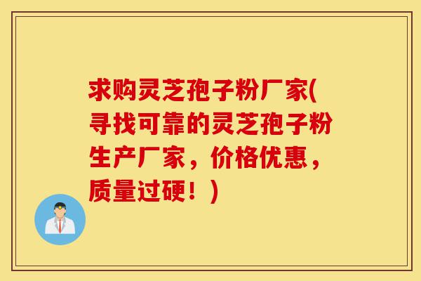 求购灵芝孢子粉厂家(寻找可靠的灵芝孢子粉生产厂家,价格优惠,质量过硬!)-第1张图片-灵芝之家 求购灵芝孢子粉厂家(寻找可靠的灵芝孢子粉生产厂家,价格优惠,质量过硬!)-第1张图片-灵芝之家