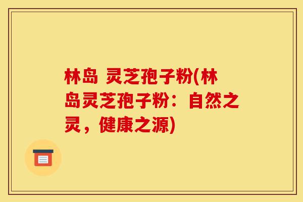 林岛 灵芝孢子粉(林岛灵芝孢子粉:自然之灵,健康之源)-第1张图片-灵芝之家 林岛 灵芝孢子粉(林岛灵芝孢子粉:自然之灵,健康之源)-第1张图片-灵芝之家