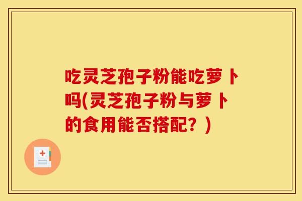 吃灵芝孢子粉能吃萝卜吗(灵芝孢子粉与萝卜的食用能否搭配?)-第1张图片-灵芝之家 吃灵芝孢子粉能吃萝卜吗(灵芝孢子粉与萝卜的食用能否搭配?)-第1张图片-灵芝之家