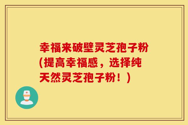 幸福来破壁灵芝孢子粉(提高幸福感,选择纯天然灵芝孢子粉!)-第1张图片-灵芝之家 幸福来破壁灵芝孢子粉(提高幸福感,选择纯天然灵芝孢子粉!)-第1张图片-灵芝之家