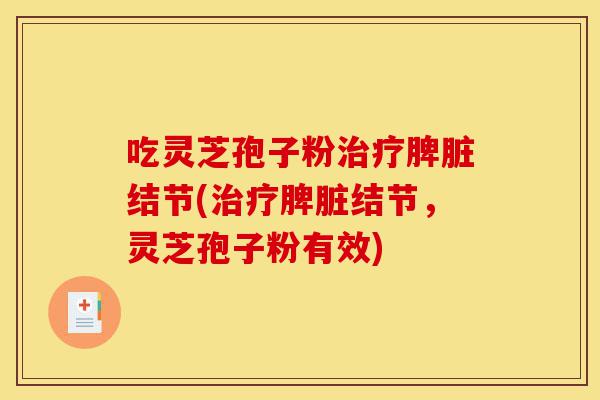 吃灵芝孢子粉治疗脾脏结节(治疗脾脏结节,灵芝孢子粉有效)-第1张图片-灵芝之家 吃灵芝孢子粉治疗脾脏结节(治疗脾脏结节,灵芝孢子粉有效)-第1张图片-灵芝之家