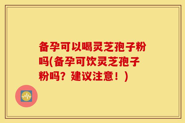 备孕可以喝灵芝孢子粉吗(备孕可饮灵芝孢子粉吗?建议注意!)-第1张图片-灵芝之家 备孕可以喝灵芝孢子粉吗(备孕可饮灵芝孢子粉吗?建议注意!)-第1张图片-灵芝之家