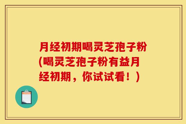 月经初期喝灵芝孢子粉(喝灵芝孢子粉有益月经初期,你试试看!)-第1张图片-灵芝之家 月经初期喝灵芝孢子粉(喝灵芝孢子粉有益月经初期,你试试看!)-第1张图片-灵芝之家
