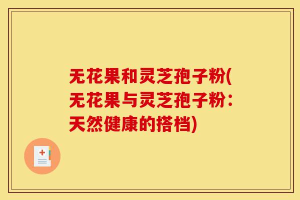 无花果和灵芝孢子粉(无花果与灵芝孢子粉:天然健康的搭档)-第1张图片-灵芝之家 无花果和灵芝孢子粉(无花果与灵芝孢子粉:天然健康的搭档)-第1张图片-灵芝之家