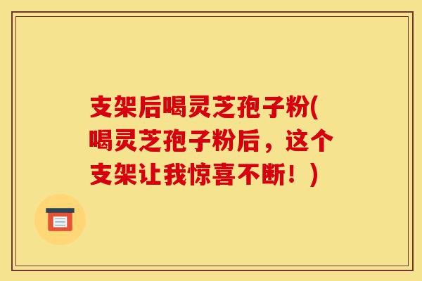 支架后喝灵芝孢子粉(喝灵芝孢子粉后,这个支架让我惊喜不断!)-第1张图片-灵芝之家 支架后喝灵芝孢子粉(喝灵芝孢子粉后,这个支架让我惊喜不断!)-第1张图片-灵芝之家
