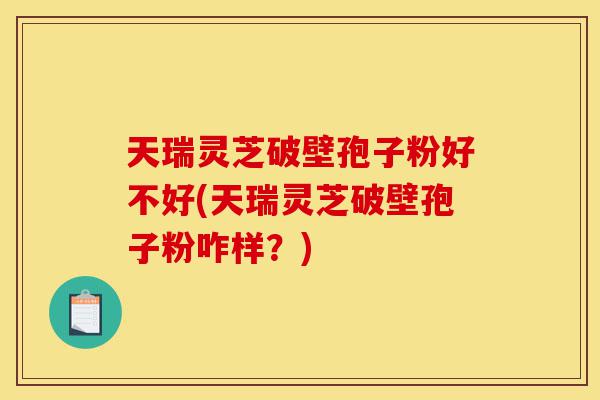 天瑞灵芝破壁孢子粉好不好(天瑞灵芝破壁孢子粉咋样?)-第1张图片-灵芝之家 天瑞灵芝破壁孢子粉好不好(天瑞灵芝破壁孢子粉咋样?)-第1张图片-灵芝之家