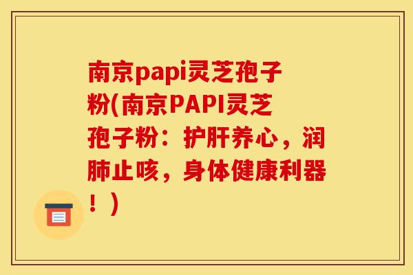 南京papi灵芝孢子粉(南京PAPI灵芝孢子粉:护肝养心,润肺止咳,身体健康利器!)-第1张图片-灵芝之家 南京papi灵芝孢子粉(南京PAPI灵芝孢子粉:护肝养心,润肺止咳,身体健康利器!)-第1张图片-灵芝之家